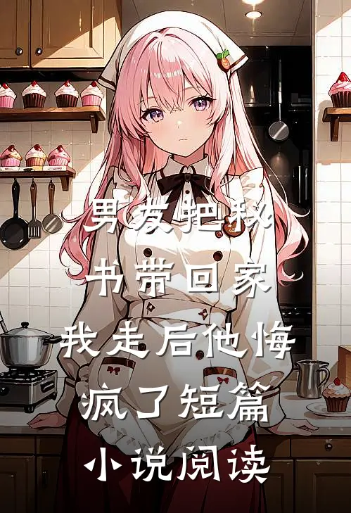 男友把秘书带回家，我走后他悔疯了短篇小说阅读