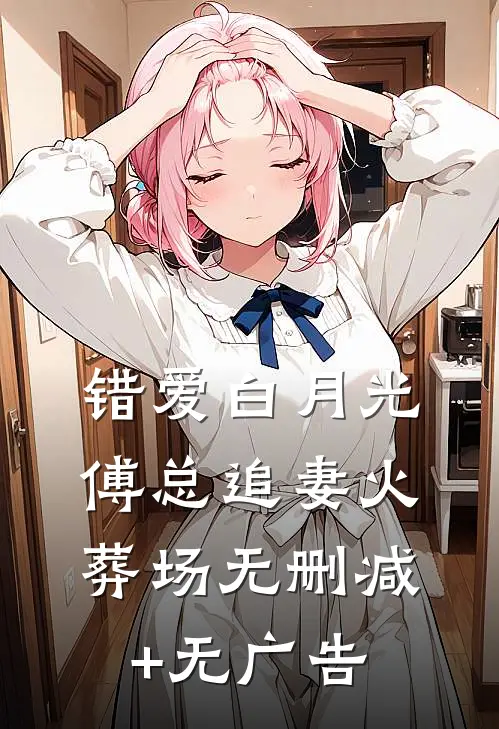 错爱白月光，傅总追妻火葬场无删减+无广告