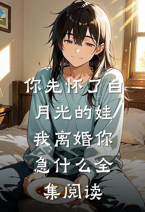 你先怀了白月光的娃，我离婚你急什么全集阅读