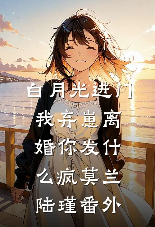 白月光进门，我弃崽离婚你发什么疯莫兰陆瑾 番外