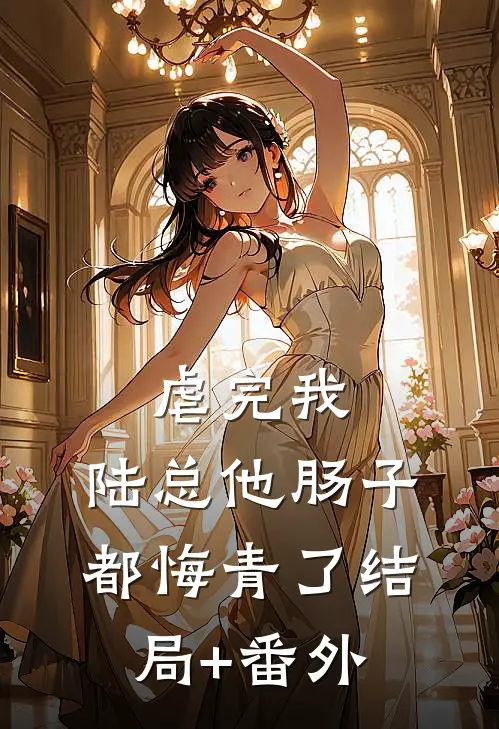 虐完我，陆总他肠子都悔青了结局+番外