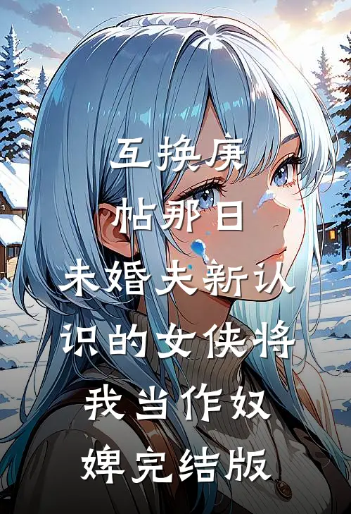 互换庚帖那日，未婚夫新认识的女侠将我当作奴婢完结版