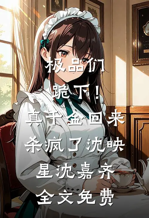 极品们跪下！真千金回来杀疯了沈映星沈嘉齐全文免费