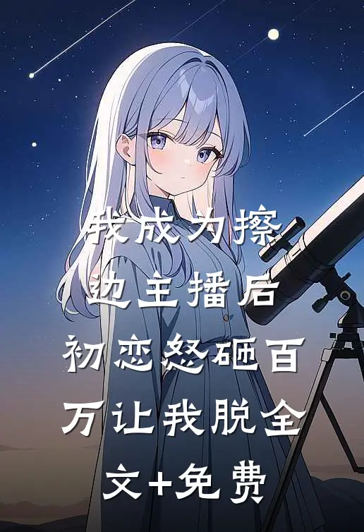 我成为擦边主播后，初恋怒砸百万让我脱全文+免费