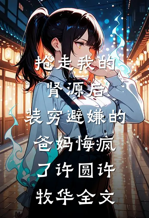 抢走我的肾源后，装穷避嫌的爸妈悔疯了许圆许牧华全文