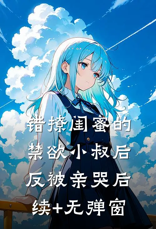 错撩闺蜜的禁欲小叔后反被亲哭后续+无弹窗
