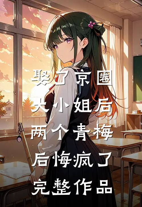 娶了京圈大小姐后,两个青梅后悔疯了完整作品