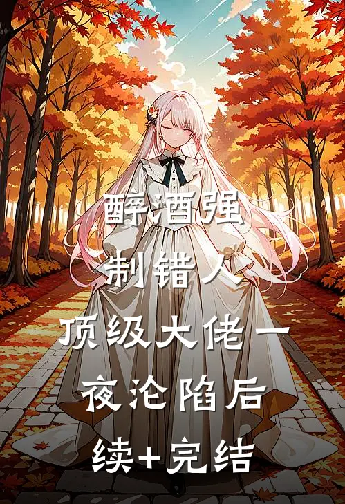 醉酒强制错人，顶级大佬一夜沦陷后续+完结