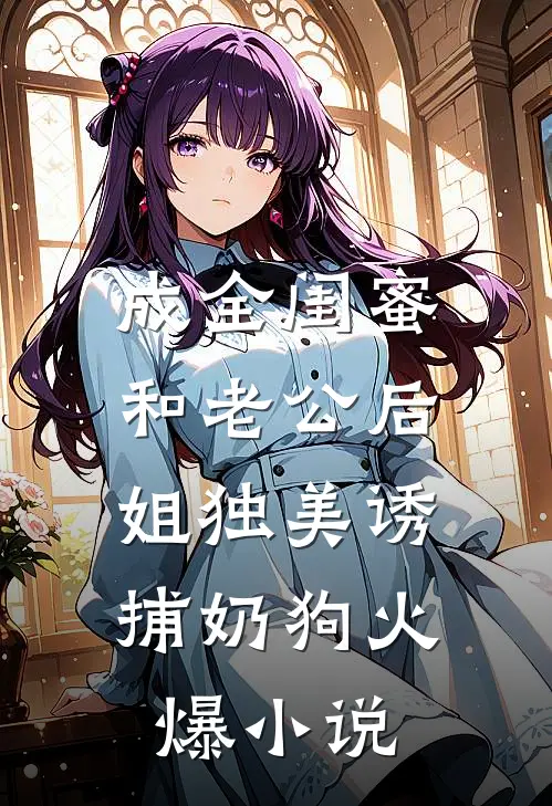 成全闺蜜和老公后，姐独美诱捕奶狗火爆小说
