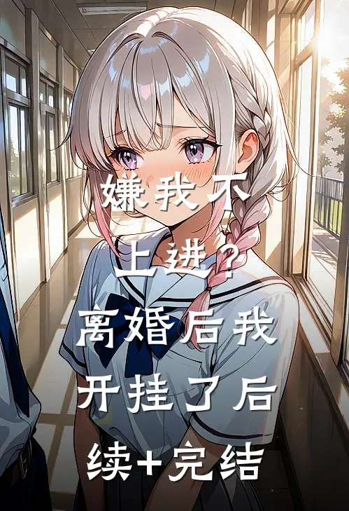 嫌我不上进？离婚后我开挂了后续+完结