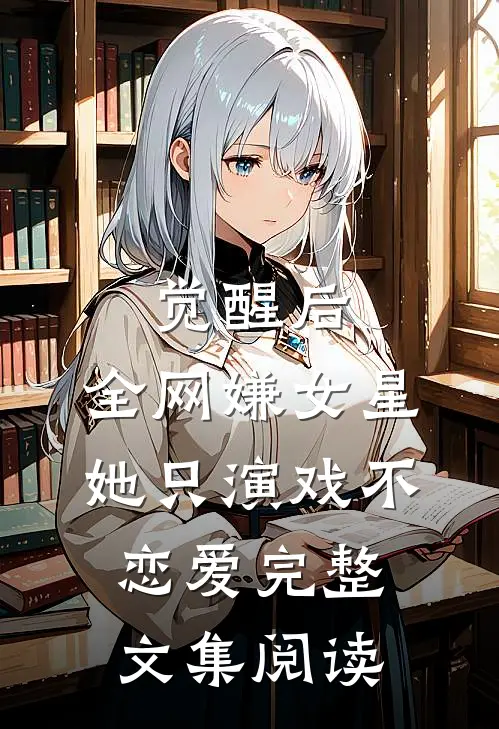 觉醒后，全网嫌女星她只演戏不恋爱完整文集阅读
