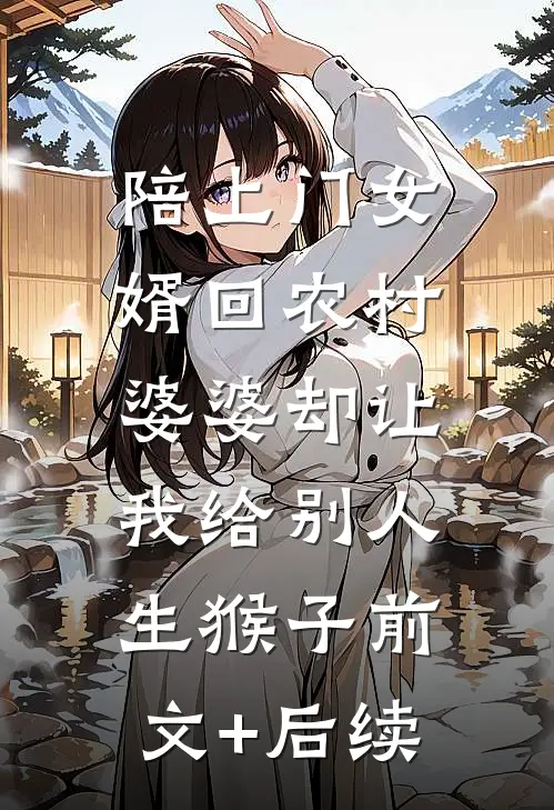 陪上门女婿回农村，婆婆却让我给别人生猴子前文+后续