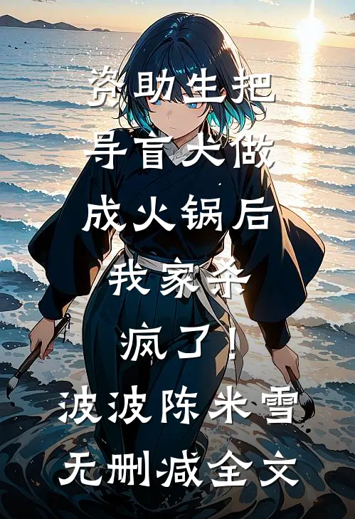 资助生把导盲犬做成火锅后，我家杀疯了！波波陈米雪无删减全文