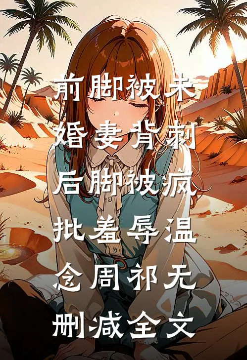 前脚被未婚妻背刺，后脚被疯批羞辱温念周祁无删减全文