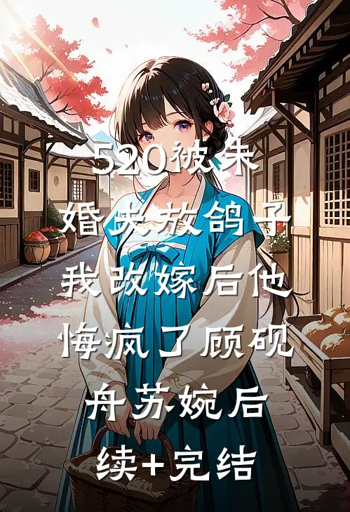 520被未婚夫放鸽子，我改嫁后他悔疯了顾砚舟苏婉后续+完结