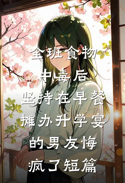 全班食物中毒后，坚持在早餐摊办升学宴的男友悔疯了短篇
