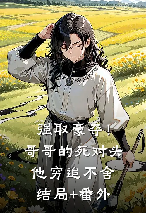 强取豪夺！哥哥的死对头他穷追不舍结局+番外