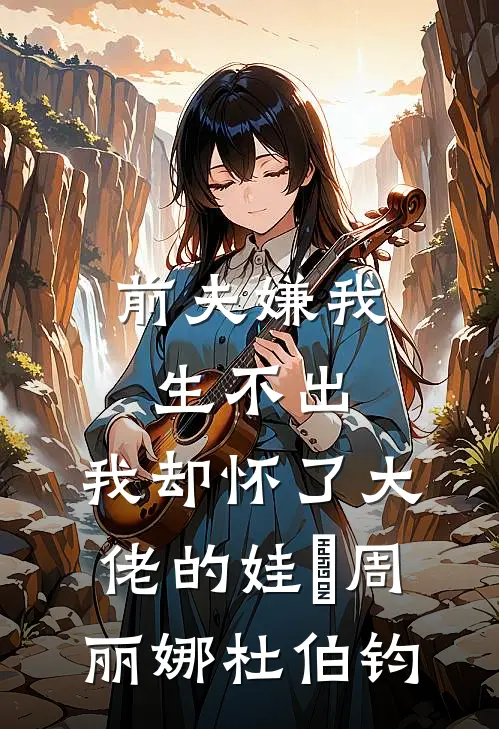 前夫嫌我生不出，我却怀了大佬的娃​周丽娜杜伯钧