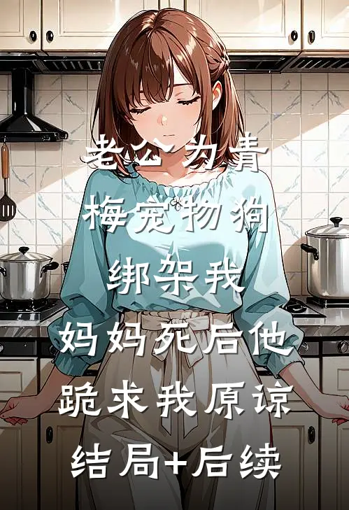 老公为青梅宠物狗绑架我，妈妈死后他跪求我原谅结局+后续