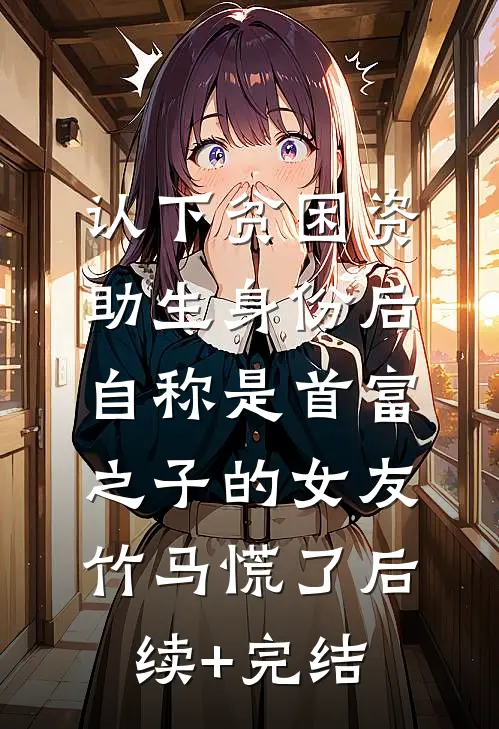 认下贫困资助生身份后，自称是首富之子的女友竹马慌了后续+完结