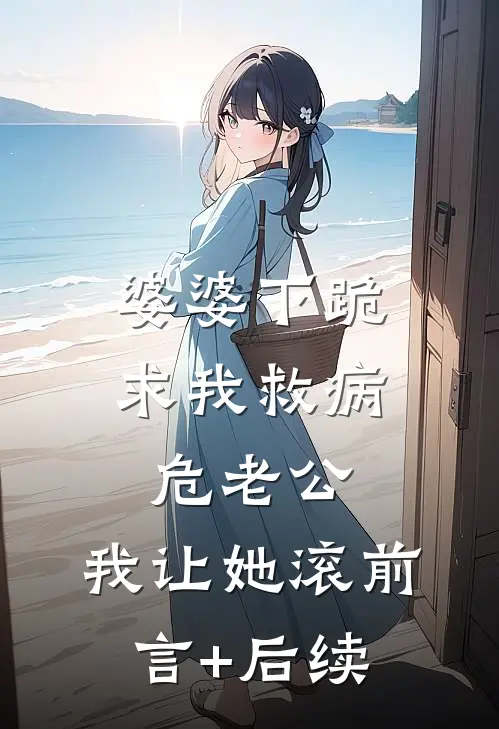 婆婆下跪求我救病危老公，我让她滚前言+后续