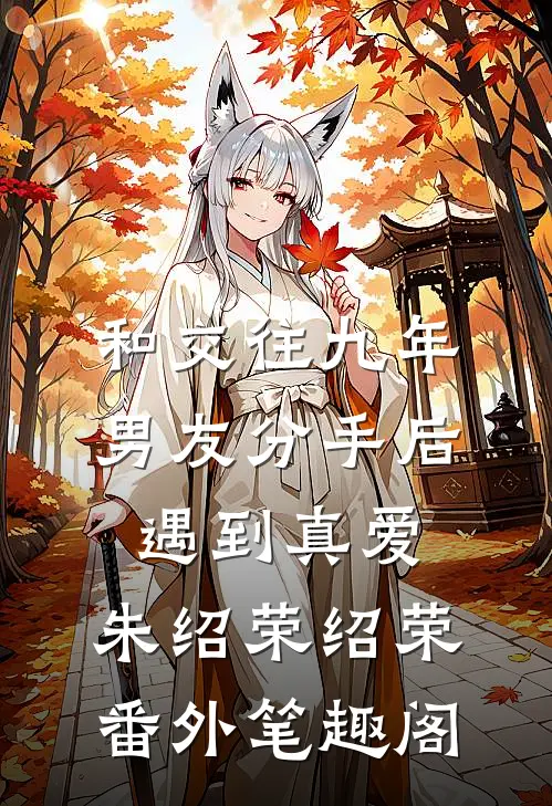 和交往九年男友分手后，遇到真爱：朱绍荣绍荣番外笔趣阁
