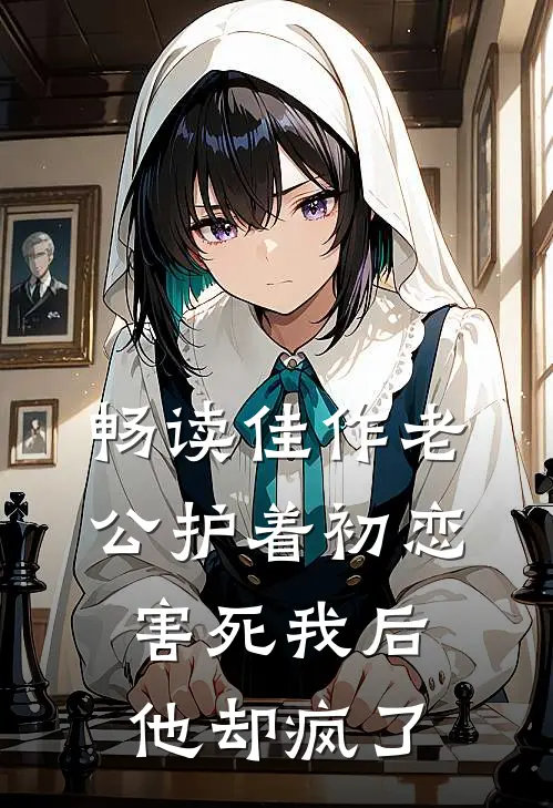 畅读佳作老公护着初恋害死我后，他却疯了