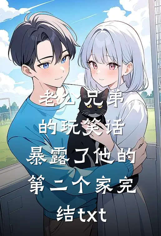老公兄弟的玩笑话，暴露了他的第二个家完结txt