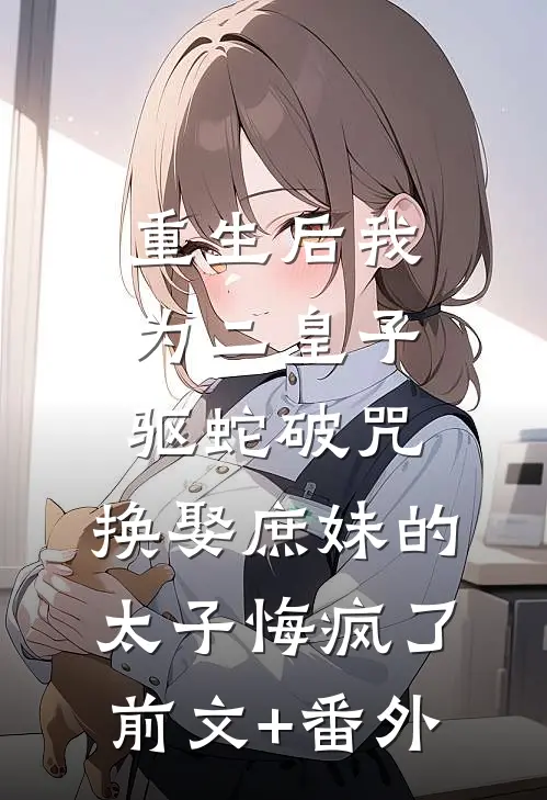 重生后我为二皇子驱蛇破咒，换娶庶妹的太子悔疯了前文+番外