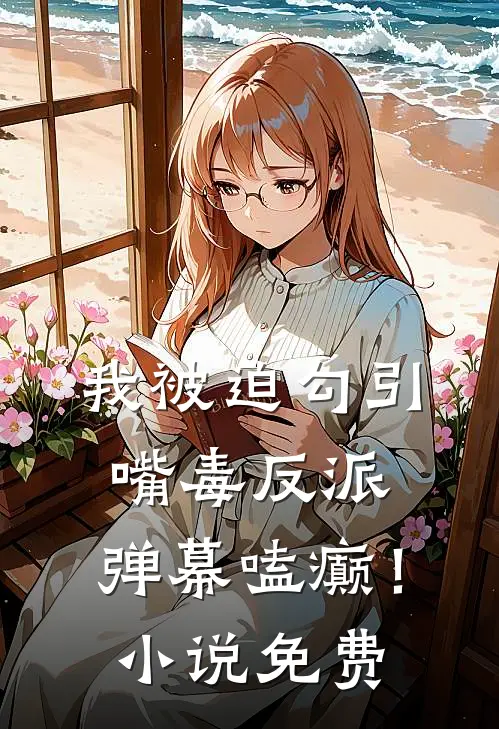 我被迫勾引嘴毒反派，弹幕嗑癫！小说免费