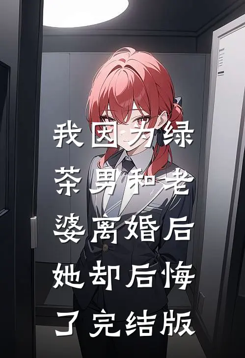 我因为绿茶男和老婆离婚后，她却后悔了完结版
