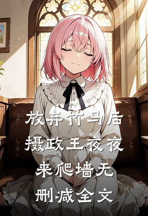 放弃竹马后，摄政王夜夜来爬墙无删减全文