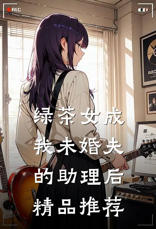 绿茶女成我未婚夫的助理后精品推荐