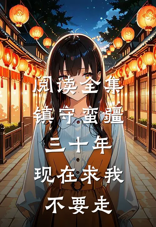 阅读全集镇守蛮疆三十年，现在求我不要走