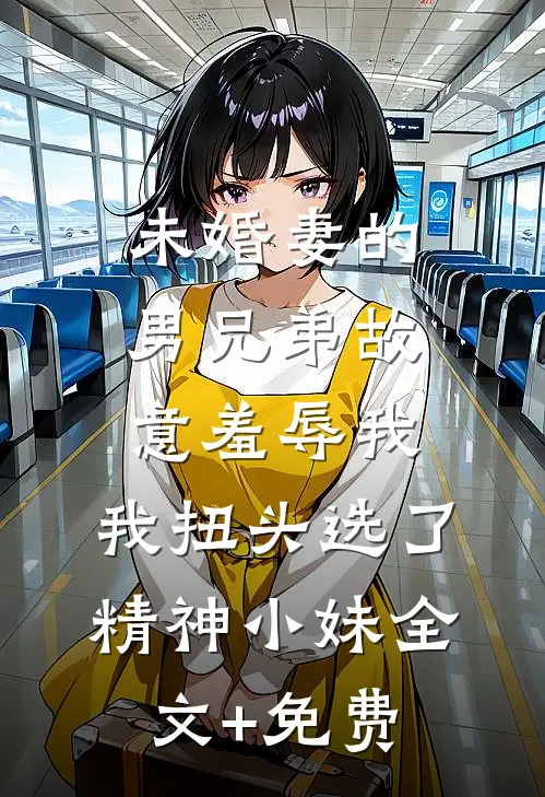 未婚妻的男兄弟故意羞辱我，我扭头选了精神小妹全文+免费