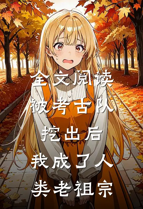 全文阅读被考古队挖出后，我成了人类老祖宗