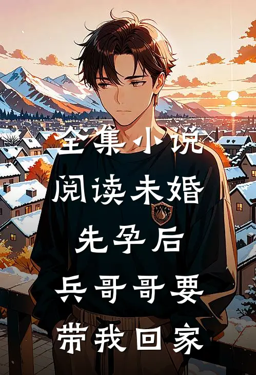 全集小说阅读未婚先孕后，兵哥哥要带我回家