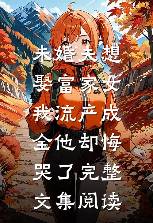 未婚夫想娶富家女，我流产成全他却悔哭了完整文集阅读