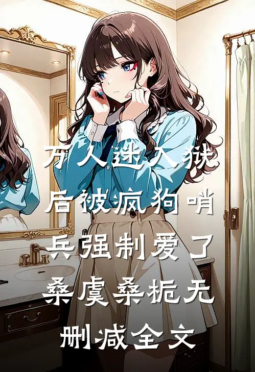 万人迷入狱后被疯狗哨兵强制爱了桑虞桑栀无删减全文