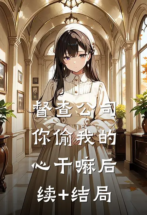督查公司，你偷我的心干嘛后续+结局