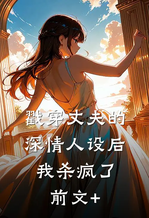 戳穿丈夫的深情人设后，我杀疯了前文+