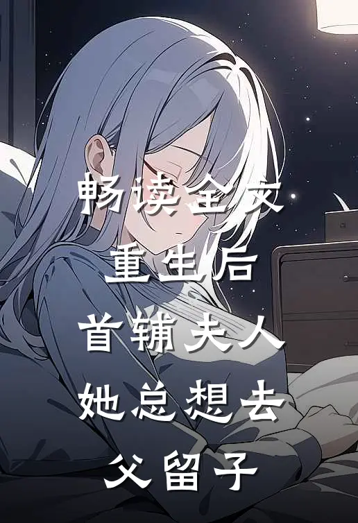 畅读全文重生后，首辅夫人她总想去父留子