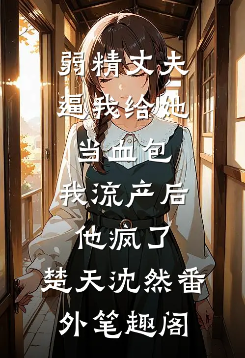 弱精丈夫逼我给她当血包，我流产后他疯了：楚天沈然番外笔趣阁