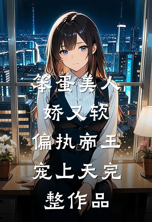 笨蛋美人娇又软，偏执帝王宠上天完整作品