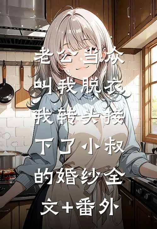 老公当众叫我脱衣，我转头接下了小叔的婚纱全文+番外