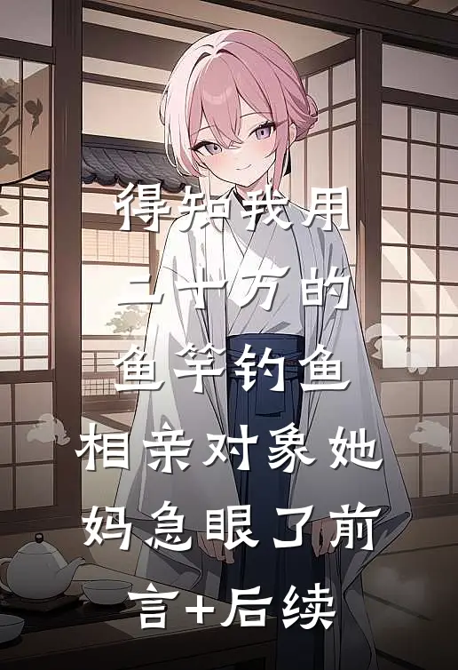得知我用二十万的鱼竿钓鱼，相亲对象她妈急眼了前言+后续
