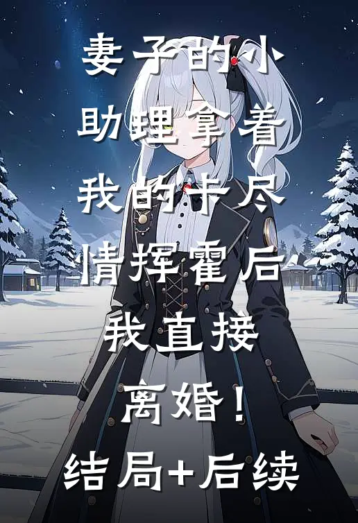 妻子的小助理拿着我的卡尽情挥霍后，我直接离婚！结局+后续