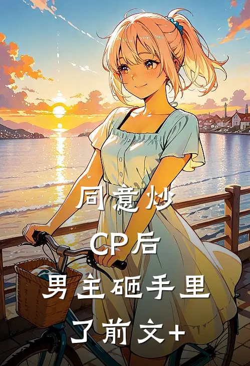 同意炒CP后，男主砸手里了前文+