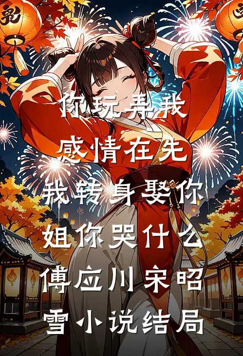 你玩弄我感情在先，我转身娶你姐你哭什么傅应川宋昭雪小说结局
