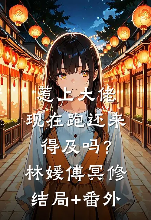 惹上大佬，现在跑还来得及吗？林媛傅冥修结局+番外